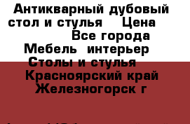 Антикварный дубовый стол и стулья  › Цена ­ 150 000 - Все города Мебель, интерьер » Столы и стулья   . Красноярский край,Железногорск г.